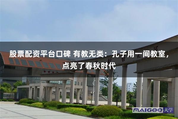 股票配资平台口碑 有教无类：孔子用一间教室，点亮了春秋时代