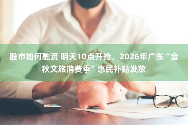 股市如何融资 明天10点开抢，2026年广东“金秋文旅消费季”惠民补贴发放