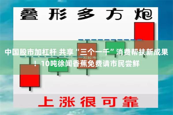 中国股市加杠杆 共享“三个一千”消费帮扶新成果！10吨徐闻香蕉免费请市民尝鲜