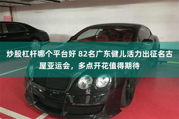 炒股杠杆哪个平台好 82名广东健儿活力出征名古屋亚运会，多点开花值得期待