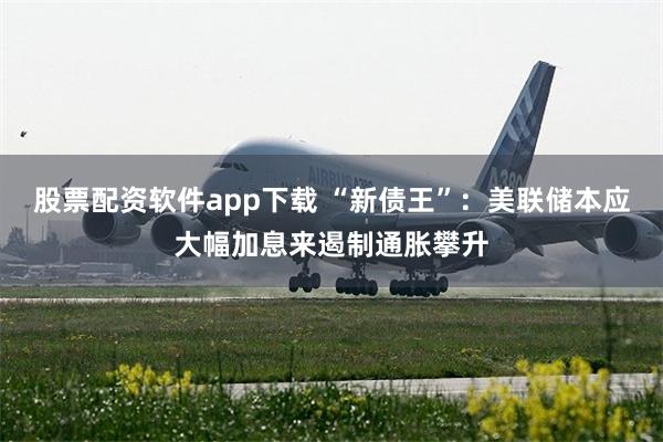 股票配资软件app下载 “新债王”:美联储本应大幅加息来遏制通胀攀升