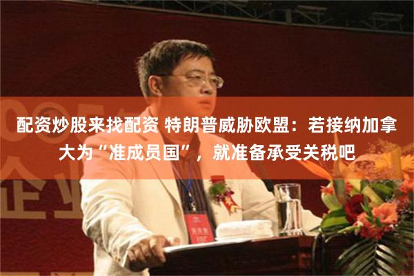 配资炒股来找配资 特朗普威胁欧盟：若接纳加拿大为“准成员国”，就准备承受关税吧