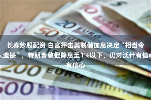 长春炒股配资 白宫抨击美联储加息决定“相当令人遗憾”，特朗普敦促降息至1%以下、仍对沃什有信心
