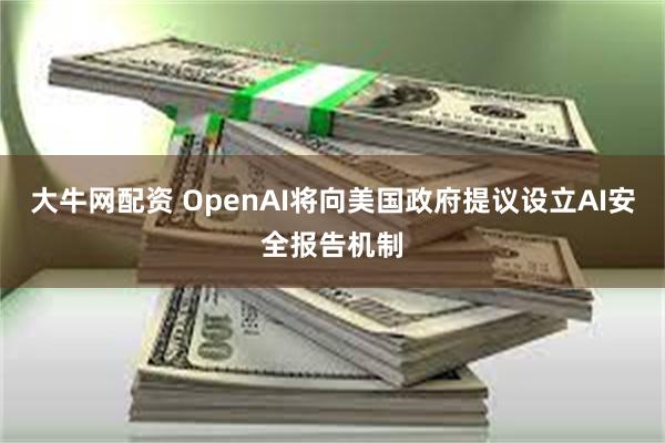 大牛网配资 OpenAI将向美国政府提议设立AI安全报告机制