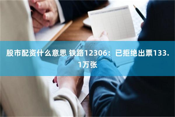 股市配资什么意思 铁路12306：已拒绝出票133.1万张