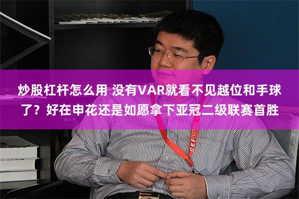 炒股杠杆怎么用 没有VAR就看不见越位和手球了？好在申花还是如愿拿下亚冠二级联赛首胜