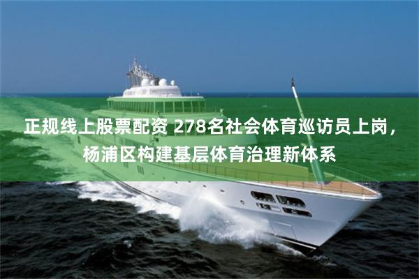 正规线上股票配资 278名社会体育巡访员上岗，杨浦区构建基层体育治理新体系