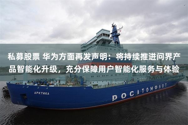 私募股票 华为方面再发声明：将持续推进问界产品智能化升级，充分保障用户智能化服务与体验