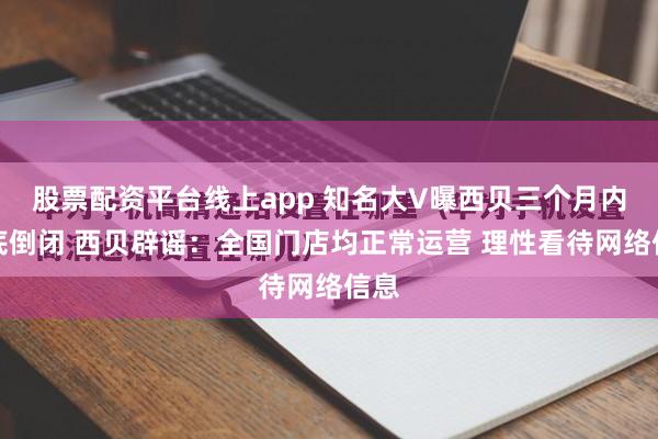 股票配资平台线上app 知名大V曝西贝三个月内彻底倒闭 西贝辟谣：全国门店均正常运营 理性看待网络信息