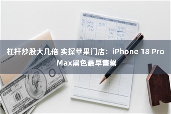 杠杆炒股大几倍 实探苹果门店：iPhone 18 Pro Max黑色最早售罄