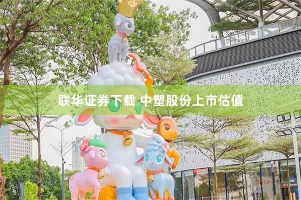 联华证券下载 中塑股份上市估值
