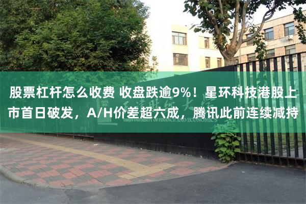 股票杠杆怎么收费 收盘跌逾9%！星环科技港股上市首日破发，A/H价差超六成，腾讯此前连续减持